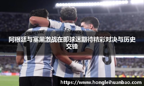 阿根廷与塞黑激战在即球迷期待精彩对决与历史交锋