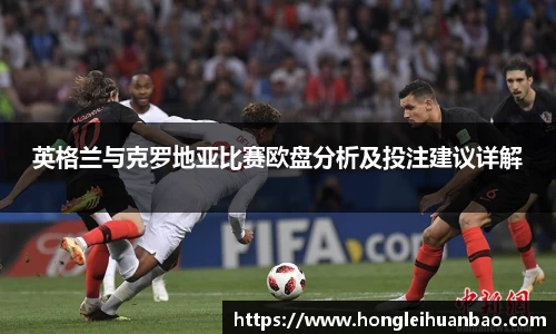 英格兰与克罗地亚比赛欧盘分析及投注建议详解